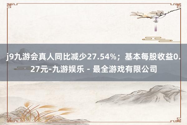 j9九游会真人同比减少27.54%；基本每股收益0.27元-九游娱乐 - 最全游戏有限公司