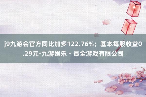 j9九游会官方同比加多122.76%；基本每股收益0.29元-九游娱乐 - 最全游戏有限公司