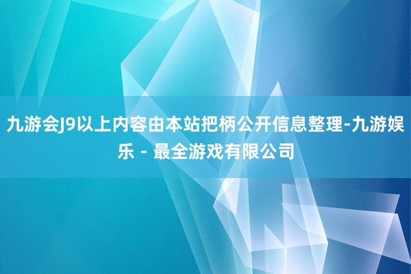 九游会J9以上内容由本站把柄公开信息整理-九游娱乐 - 最全游戏有限公司