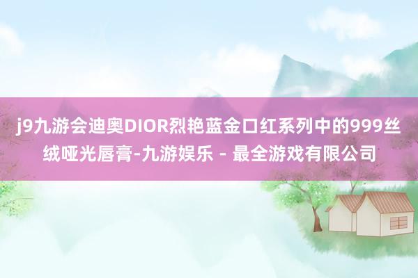 j9九游会迪奥DIOR烈艳蓝金口红系列中的999丝绒哑光唇膏-九游娱乐 - 最全游戏有限公司