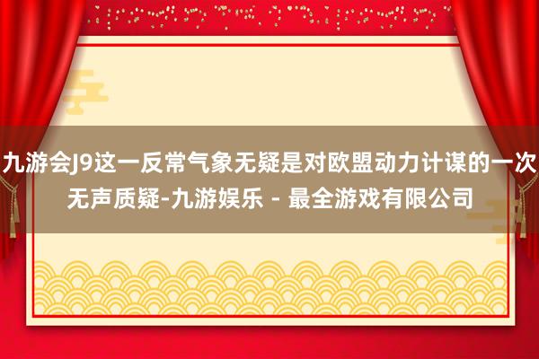 九游会J9这一反常气象无疑是对欧盟动力计谋的一次无声质疑-九游娱乐 - 最全游戏有限公司