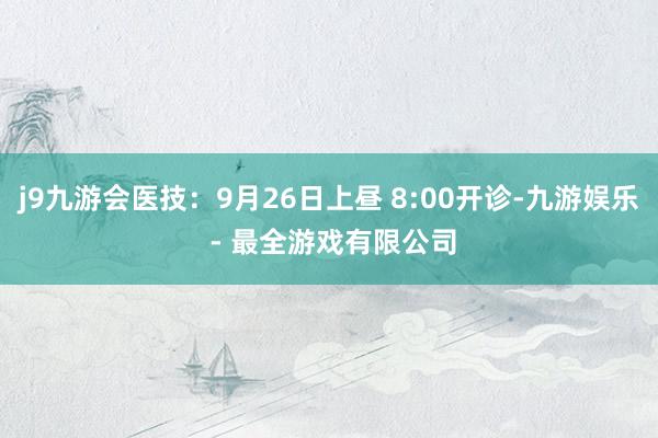 j9九游会医技：9月26日上昼 8:00开诊-九游娱乐 - 最全游戏有限公司