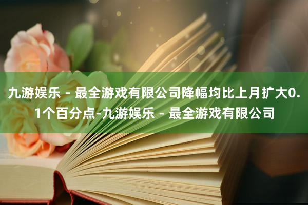 九游娱乐 - 最全游戏有限公司降幅均比上月扩大0.1个百分点-九游娱乐 - 最全游戏有限公司