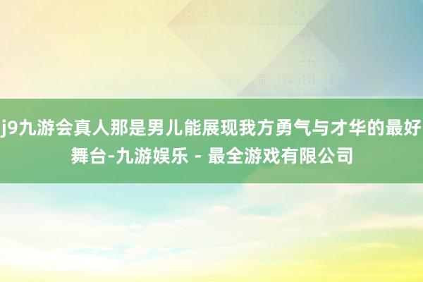 j9九游会真人那是男儿能展现我方勇气与才华的最好舞台-九游娱乐 - 最全游戏有限公司