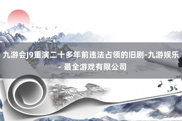 九游会J9重演二十多年前违法占领的旧剧-九游娱乐 - 最全游戏有限公司