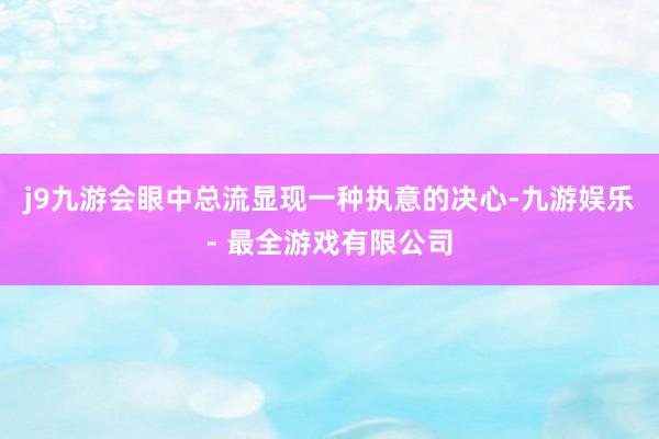 j9九游会眼中总流显现一种执意的决心-九游娱乐 - 最全游戏有限公司