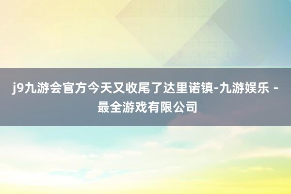 j9九游会官方今天又收尾了达里诺镇-九游娱乐 - 最全游戏有限公司