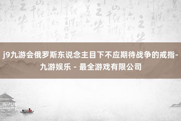 j9九游会俄罗斯东说念主目下不应期待战争的戒指-九游娱乐 - 最全游戏有限公司