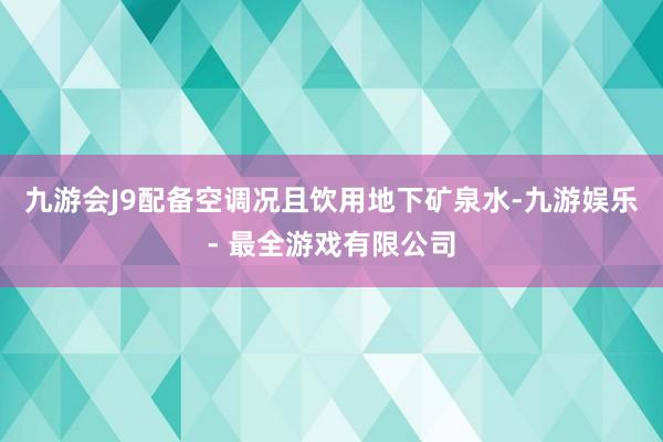 九游会J9配备空调况且饮用地下矿泉水-九游娱乐 - 最全游戏有限公司