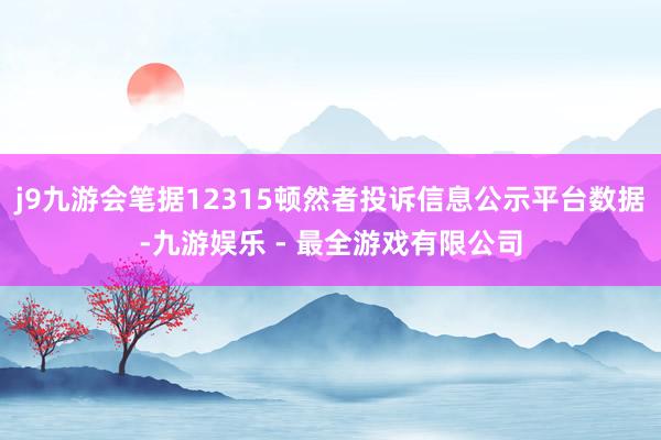 j9九游会笔据12315顿然者投诉信息公示平台数据-九游娱乐 - 最全游戏有限公司