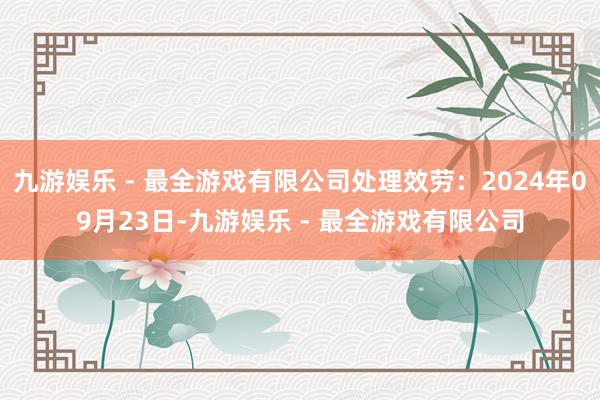 九游娱乐 - 最全游戏有限公司处理效劳：2024年09月23日-九游娱乐 - 最全游戏有限公司