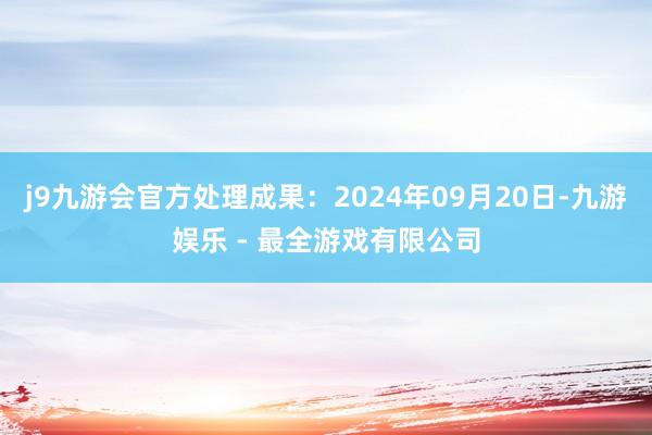 j9九游会官方处理成果：2024年09月20日-九游娱乐 - 最全游戏有限公司