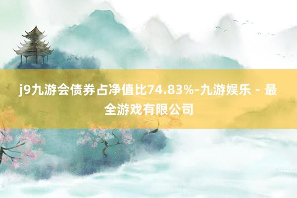 j9九游会债券占净值比74.83%-九游娱乐 - 最全游戏有限公司