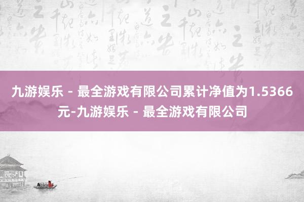 九游娱乐 - 最全游戏有限公司累计净值为1.5366元-九游娱乐 - 最全游戏有限公司