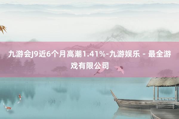 九游会J9近6个月高潮1.41%-九游娱乐 - 最全游戏有限公司