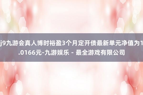 j9九游会真人博时裕盈3个月定开债最新单元净值为1.0166元-九游娱乐 - 最全游戏有限公司