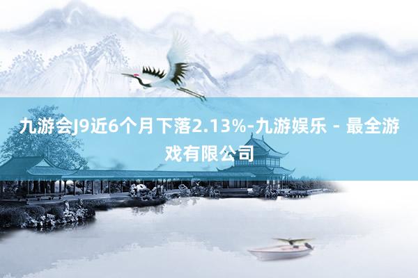 九游会J9近6个月下落2.13%-九游娱乐 - 最全游戏有限公司