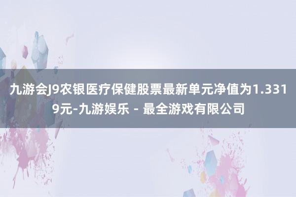 九游会J9农银医疗保健股票最新单元净值为1.3319元-九游娱乐 - 最全游戏有限公司