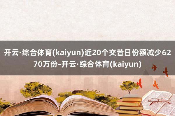 开云·综合体育(kaiyun)近20个交昔日份额减少6270万份-开云·综合体育(kaiyun)