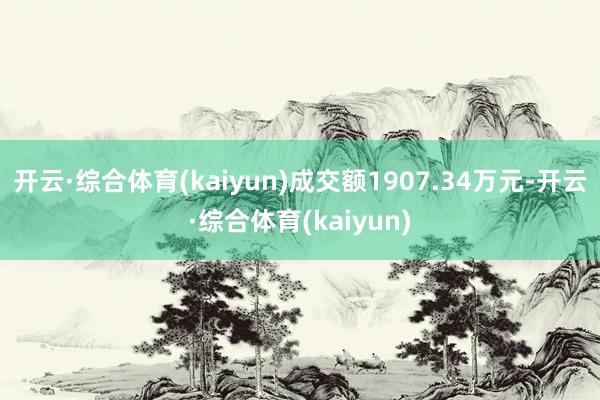 开云·综合体育(kaiyun)成交额1907.34万元-开云·综合体育(kaiyun)