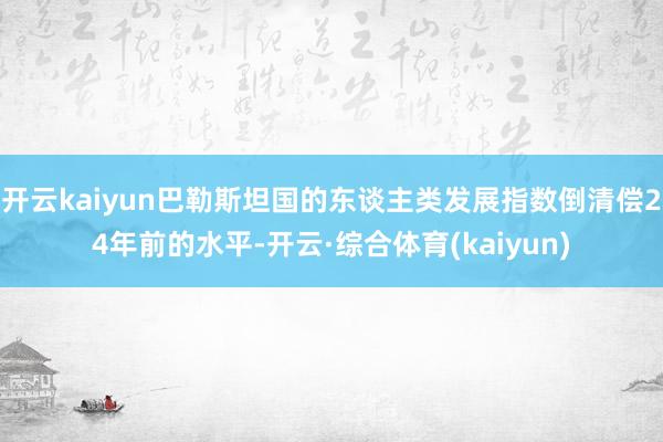 开云kaiyun巴勒斯坦国的东谈主类发展指数倒清偿24年前的水平-开云·综合体育(kaiyun)