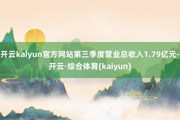 开云kaiyun官方网站第三季度营业总收入1.79亿元-开云·综合体育(kaiyun)