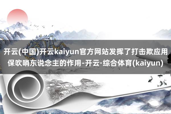 开云(中国)开云kaiyun官方网站发挥了打击欺应用保吹哨东说念主的作用-开云·综合体育(kaiyun)