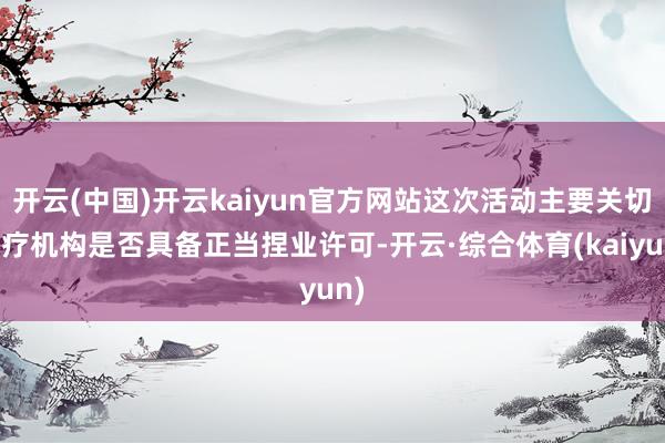 开云(中国)开云kaiyun官方网站这次活动主要关切医疗机构是否具备正当捏业许可-开云·综合体育(kaiyun)