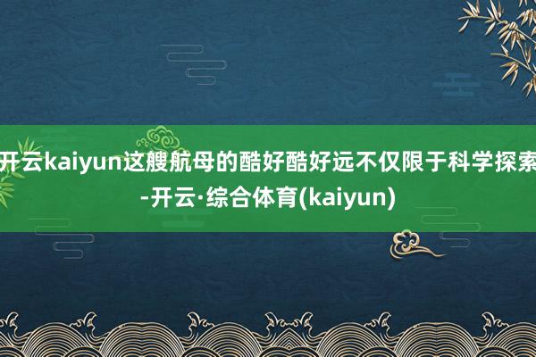 开云kaiyun这艘航母的酷好酷好远不仅限于科学探索-开云·综合体育(kaiyun)