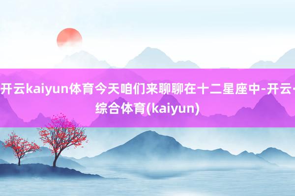 开云kaiyun体育今天咱们来聊聊在十二星座中-开云·综合体育(kaiyun)