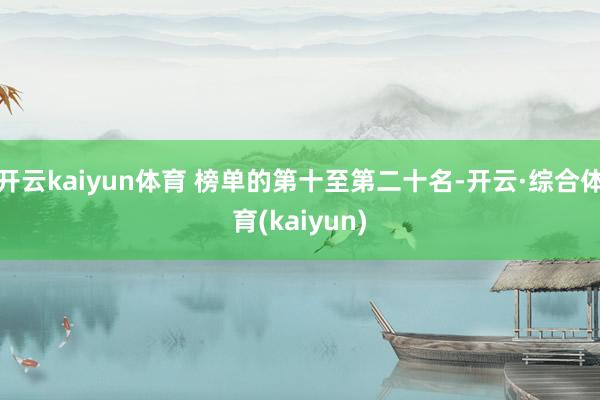 开云kaiyun体育 榜单的第十至第二十名-开云·综合体育(kaiyun)