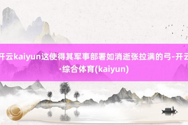 开云kaiyun这使得其军事部署如消逝张拉满的弓-开云·综合体育(kaiyun)