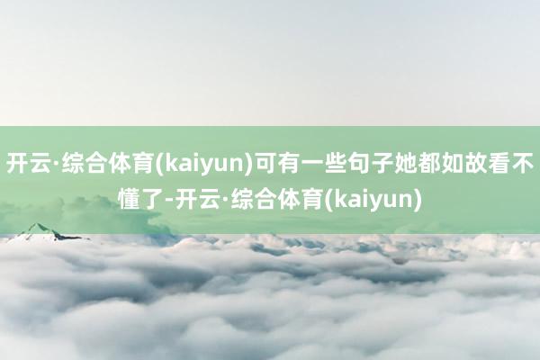 开云·综合体育(kaiyun)可有一些句子她都如故看不懂了-开云·综合体育(kaiyun)