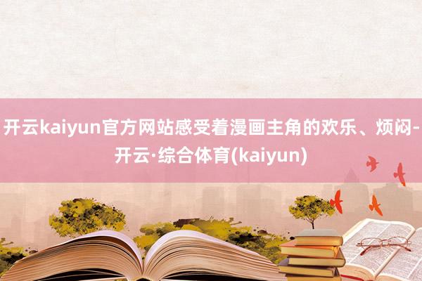 开云kaiyun官方网站感受着漫画主角的欢乐、烦闷-开云·综合体育(kaiyun)