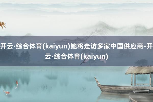 开云·综合体育(kaiyun)她将走访多家中国供应商-开云·综合体育(kaiyun)