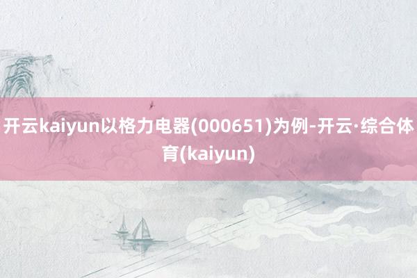 开云kaiyun以格力电器(000651)为例-开云·综合体育(kaiyun)