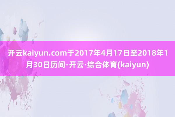 开云kaiyun.com于2017年4月17日至2018年1月30日历间-开云·综合体育(kaiyun)