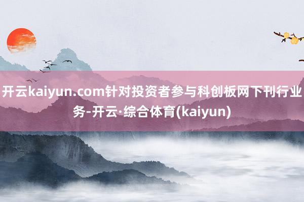 开云kaiyun.com针对投资者参与科创板网下刊行业务-开云·综合体育(kaiyun)