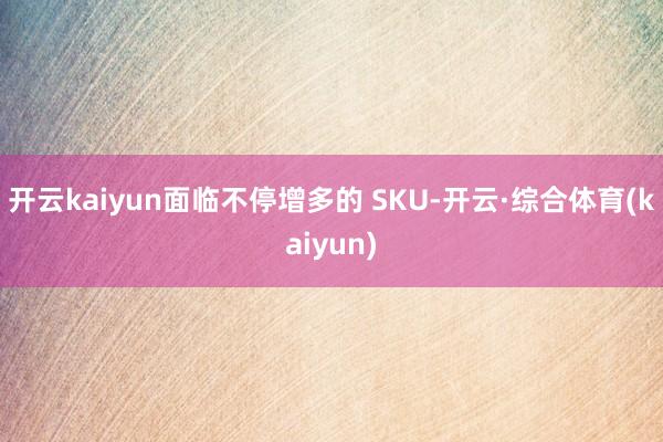 开云kaiyun面临不停增多的 SKU-开云·综合体育(kaiyun)