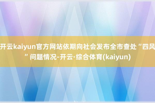 开云kaiyun官方网站依期向社会发布全市查处“四风”问题情况-开云·综合体育(kaiyun)