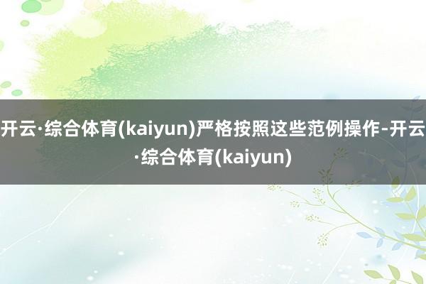 开云·综合体育(kaiyun)严格按照这些范例操作-开云·综合体育(kaiyun)