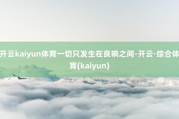 开云kaiyun体育一切只发生在良晌之间-开云·综合体育(kaiyun)