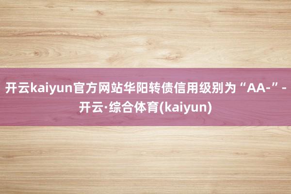 开云kaiyun官方网站华阳转债信用级别为“AA-”-开云·综合体育(kaiyun)