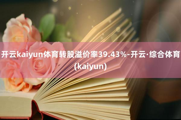 开云kaiyun体育转股溢价率39.43%-开云·综合体育(kaiyun)