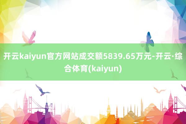 开云kaiyun官方网站成交额5839.65万元-开云·综合体育(kaiyun)