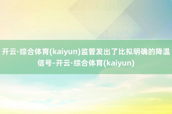 开云·综合体育(kaiyun)监管发出了比拟明确的降温信号-开云·综合体育(kaiyun)