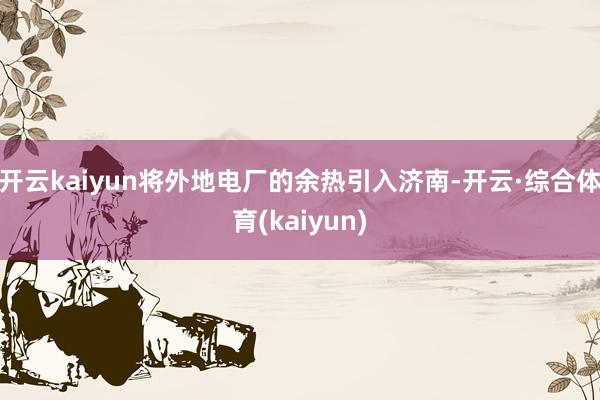 开云kaiyun将外地电厂的余热引入济南-开云·综合体育(kaiyun)