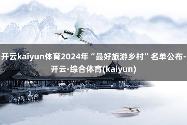 开云kaiyun体育2024年“最好旅游乡村”名单公布-开云·综合体育(kaiyun)