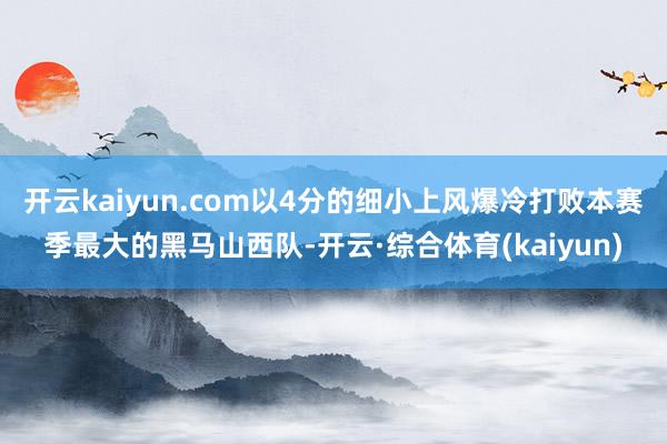 开云kaiyun.com以4分的细小上风爆冷打败本赛季最大的黑马山西队-开云·综合体育(kaiyun)