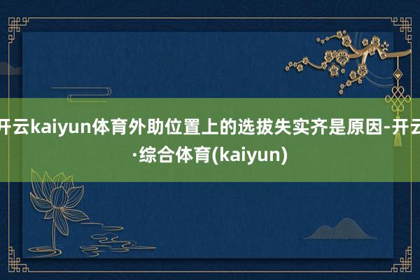 开云kaiyun体育外助位置上的选拔失实齐是原因-开云·综合体育(kaiyun)